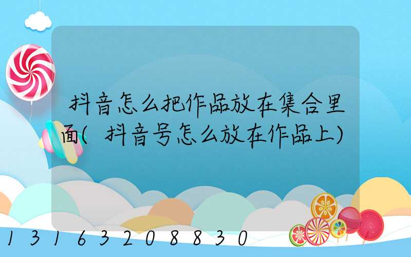 抖音怎么把作品放在集合里面(抖音号怎么放在作品上)