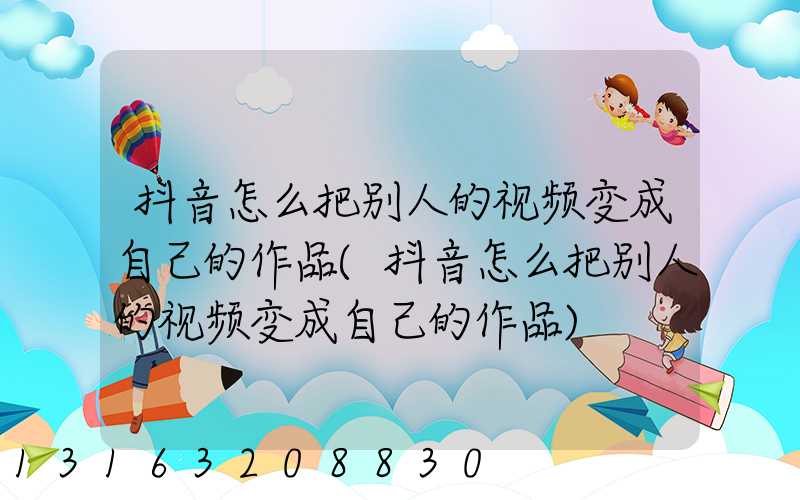抖音怎么把别人的视频变成自己的作品(抖音怎么把别人的视频变成自己的作品)