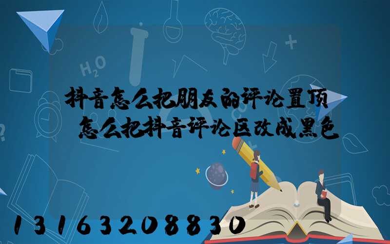 抖音怎么把朋友的评论置顶(怎么把抖音评论区改成黑色)