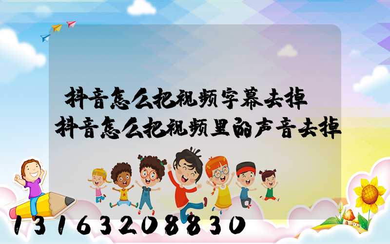 抖音怎么把视频字幕去掉(抖音怎么把视频里的声音去掉)
