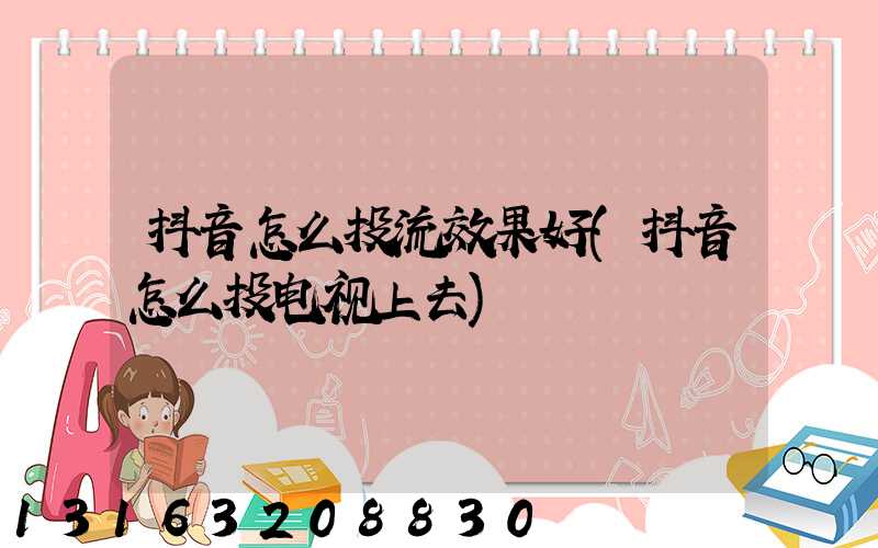 抖音怎么投流效果好(抖音怎么投电视上去)