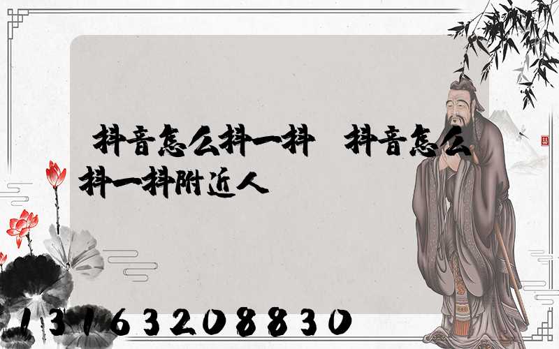 抖音怎么抖一抖(抖音怎么抖一抖附近人)