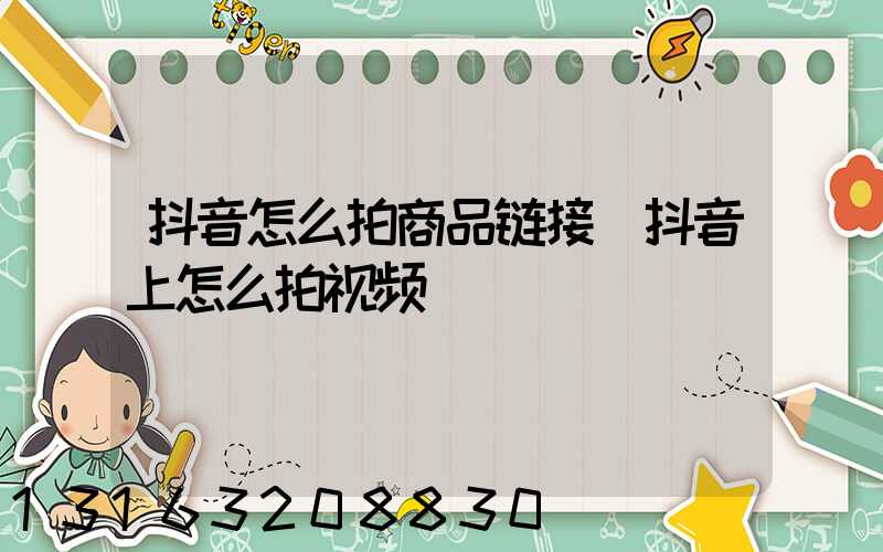 抖音怎么拍商品链接(抖音上怎么拍视频)