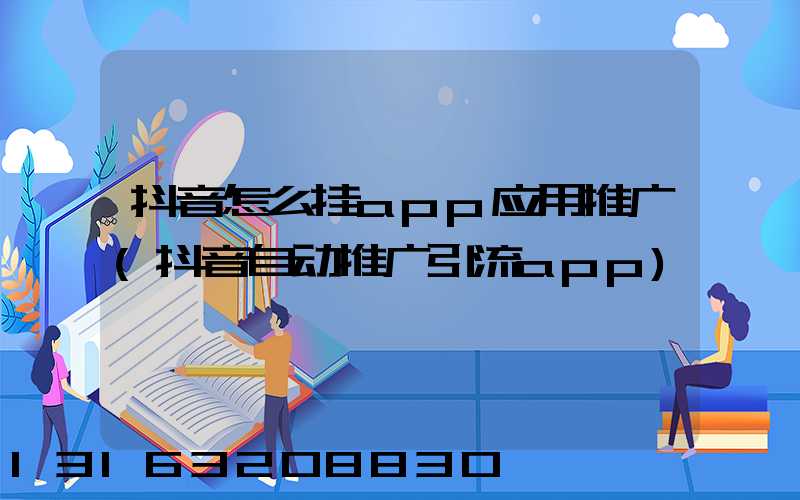 抖音怎么挂app应用推广(抖音自动推广引流app)