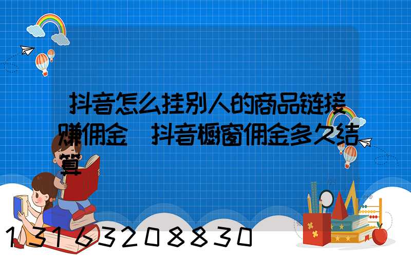 抖音怎么挂别人的商品链接赚佣金(抖音橱窗佣金多久结算)