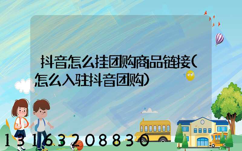 抖音怎么挂团购商品链接(怎么入驻抖音团购)