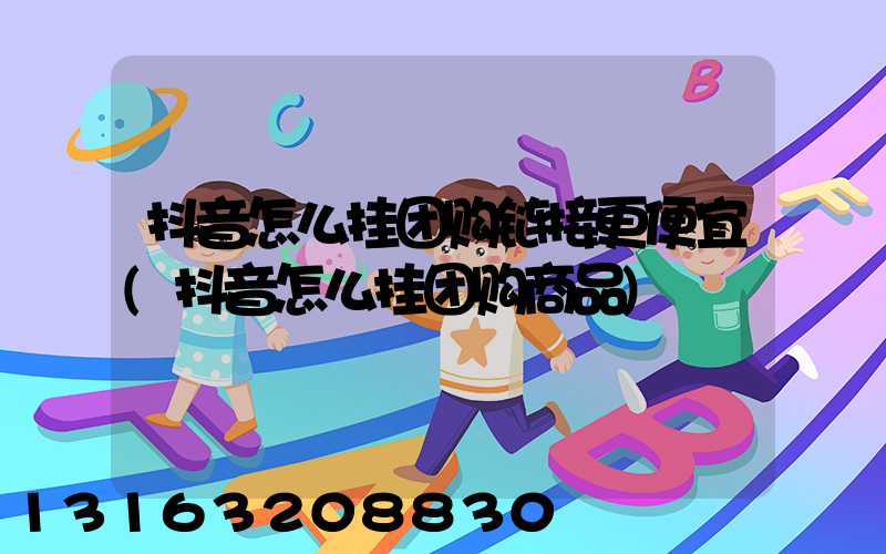抖音怎么挂团购链接更便宜(抖音怎么挂团购商品)
