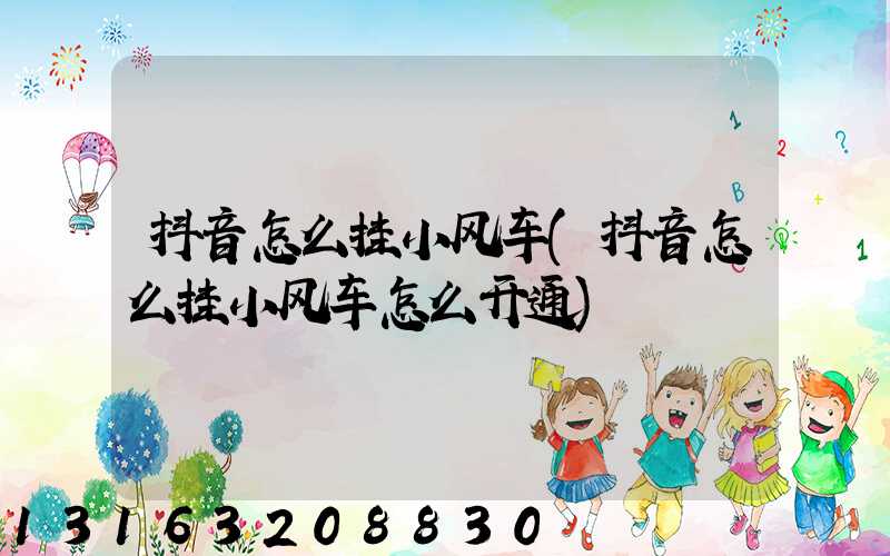抖音怎么挂小风车(抖音怎么挂小风车怎么开通)