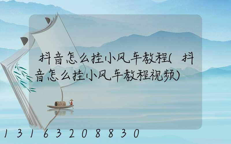 抖音怎么挂小风车教程(抖音怎么挂小风车教程视频)