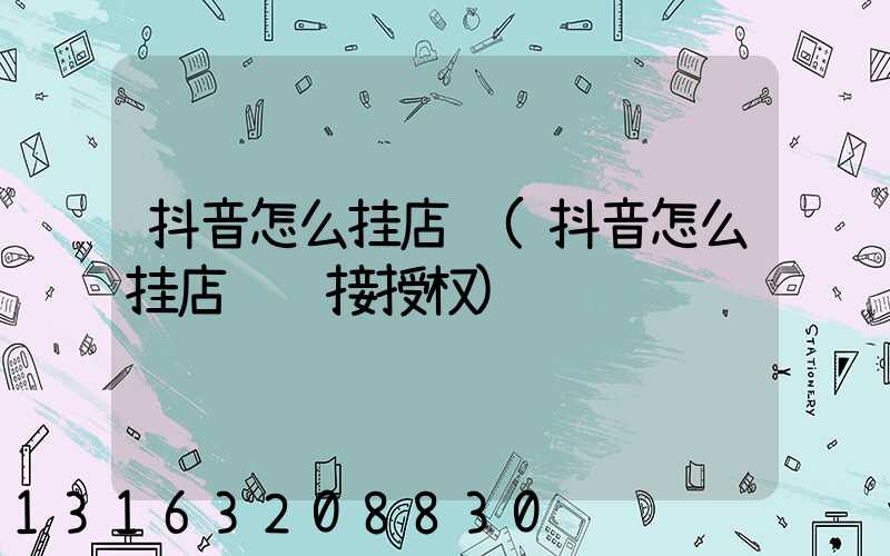 抖音怎么挂店铺(抖音怎么挂店铺链接授权)