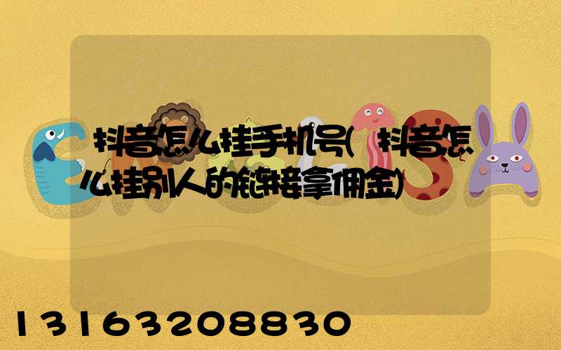 抖音怎么挂手机号(抖音怎么挂别人的链接拿佣金)