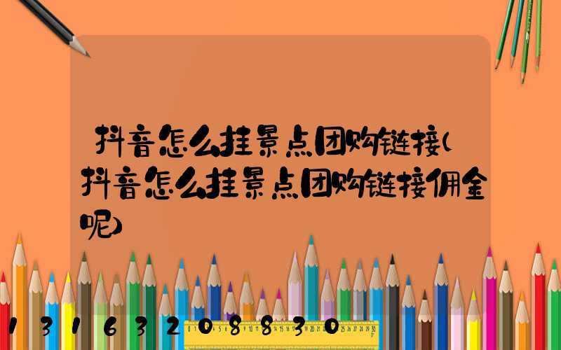 抖音怎么挂景点团购链接(抖音怎么挂景点团购链接佣金呢)
