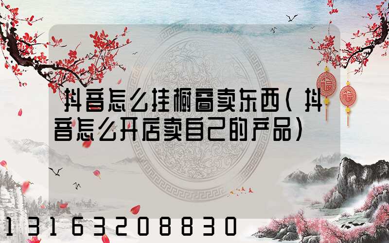 抖音怎么挂橱窗卖东西(抖音怎么开店卖自己的产品)