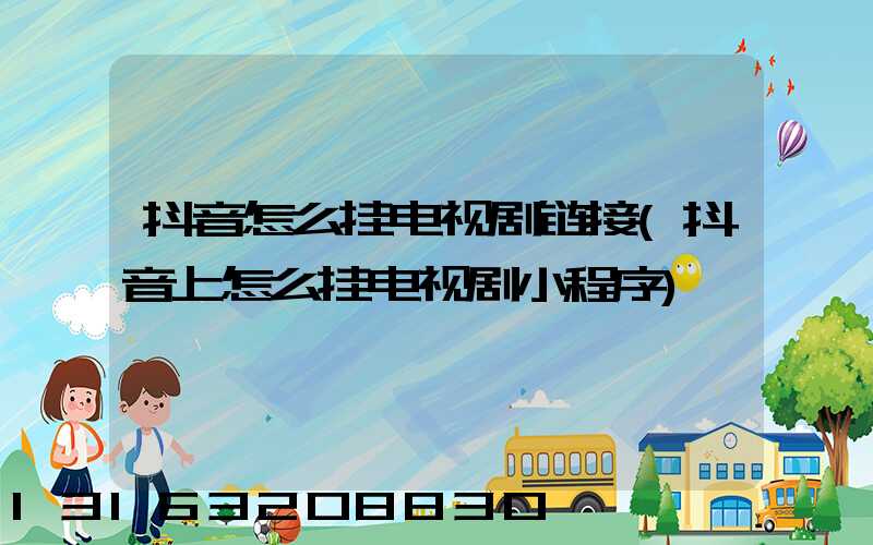 抖音怎么挂电视剧链接(抖音上怎么挂电视剧小程序)