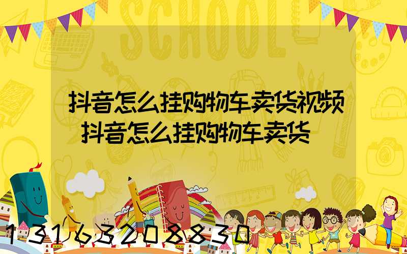 抖音怎么挂购物车卖货视频(抖音怎么挂购物车卖货)