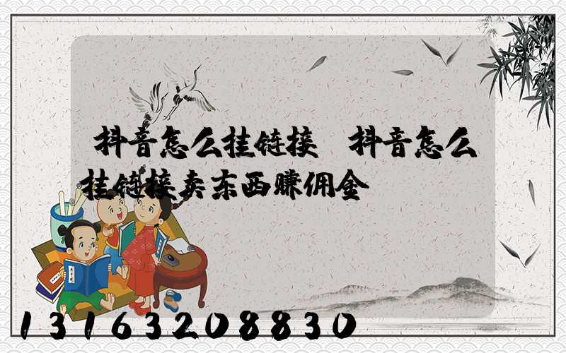 抖音怎么挂链接(抖音怎么挂链接卖东西赚佣金)