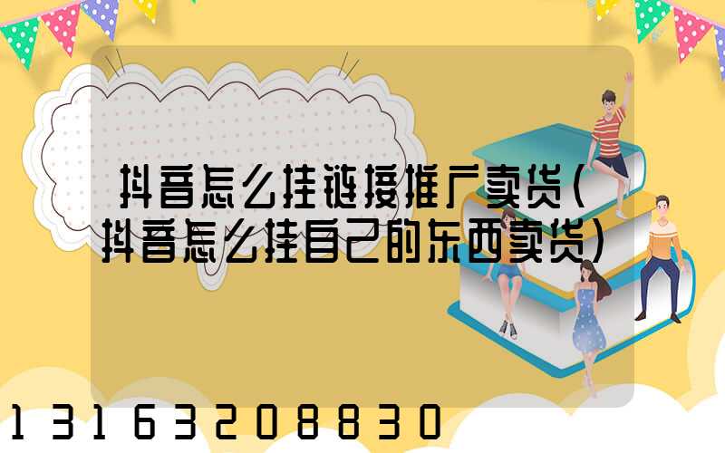 抖音怎么挂链接推广卖货(抖音怎么挂自己的东西卖货)