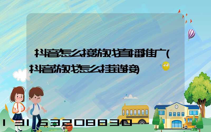 抖音怎么接游戏直播推广(抖音游戏怎么挂链接)