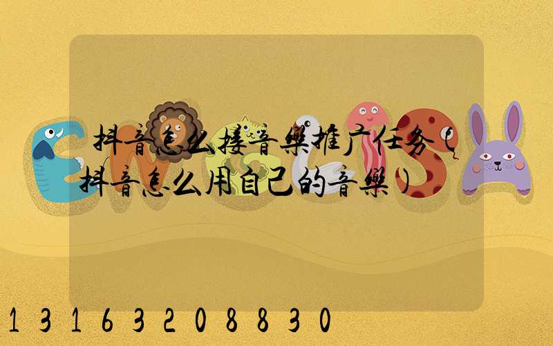 抖音怎么接音乐推广任务(抖音怎么用自己的音乐)