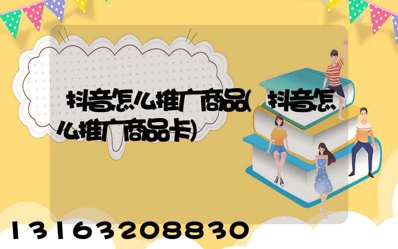 抖音怎么推广商品(抖音怎么推广商品卡)