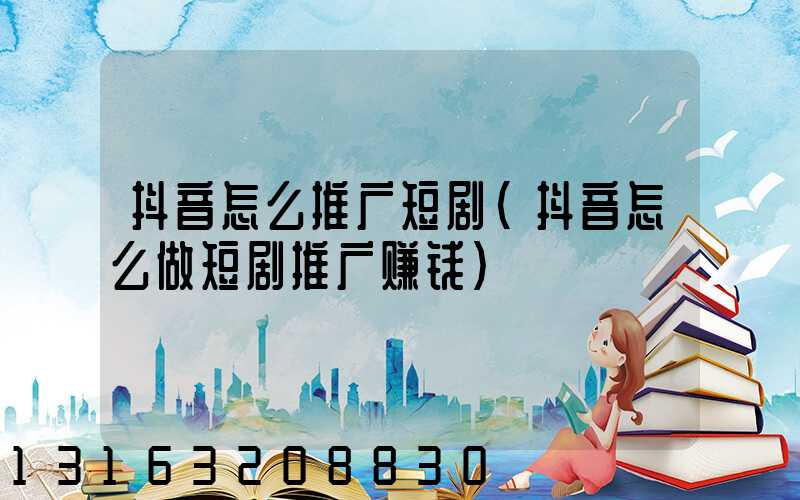 抖音怎么推广短剧(抖音怎么做短剧推广赚钱)