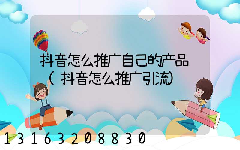 抖音怎么推广自己的产品视频(抖音怎么推广引流)