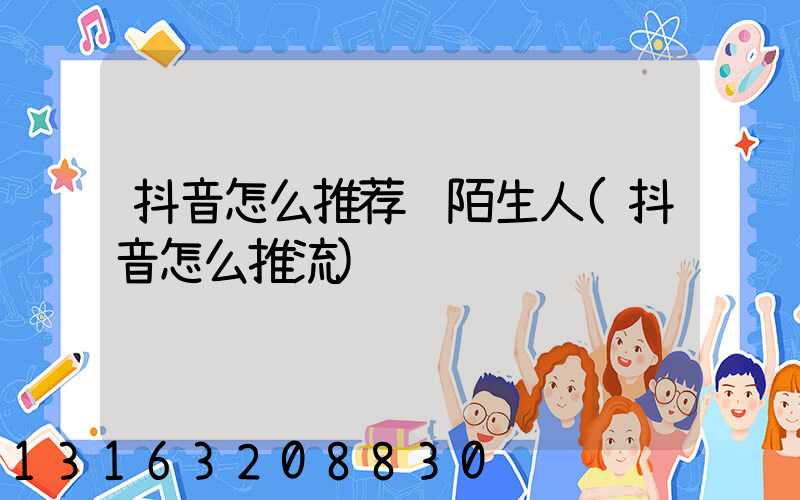 抖音怎么推荐给陌生人(抖音怎么推流)