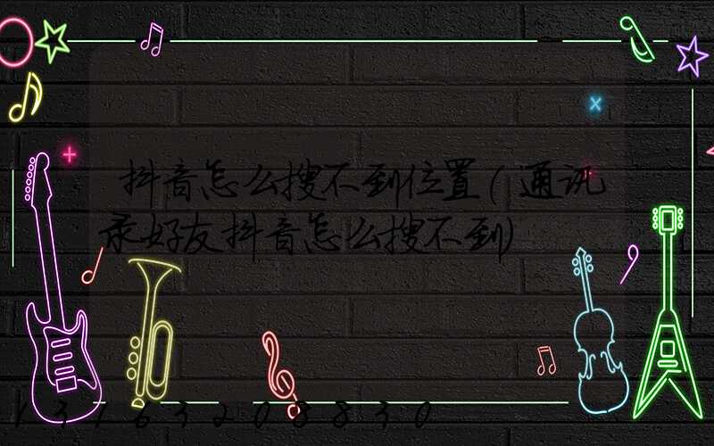 抖音怎么搜不到位置(通讯录好友抖音怎么搜不到)