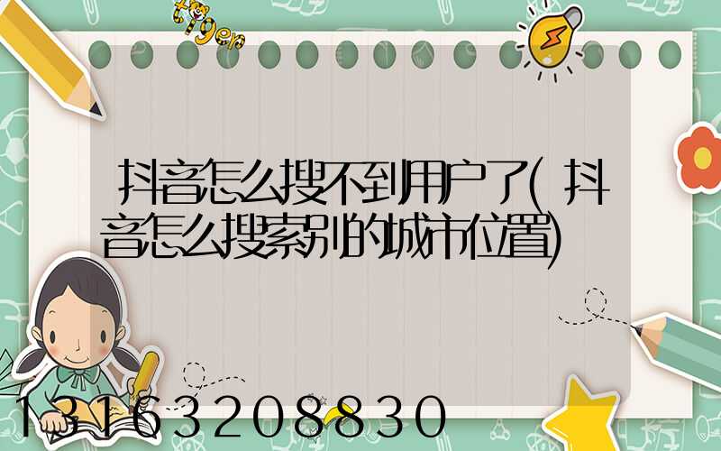 抖音怎么搜不到用户了(抖音怎么搜索别的城市位置)