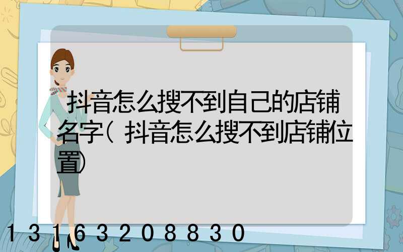 抖音怎么搜不到自己的店铺名字(抖音怎么搜不到店铺位置)