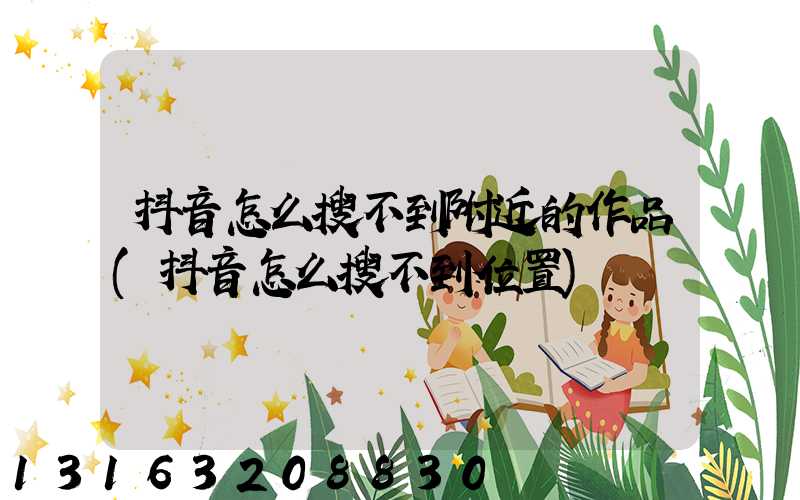 抖音怎么搜不到附近的作品(抖音怎么搜不到位置)