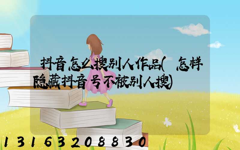 抖音怎么搜别人作品(怎样隐藏抖音号不被别人搜)