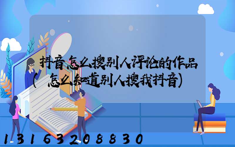 抖音怎么搜别人评论的作品(怎么知道别人搜我抖音)