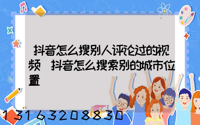 抖音怎么搜别人评论过的视频(抖音怎么搜索别的城市位置)