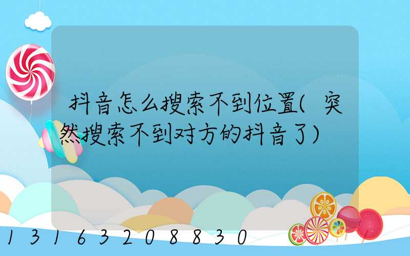 抖音怎么搜索不到位置(突然搜索不到对方的抖音了)