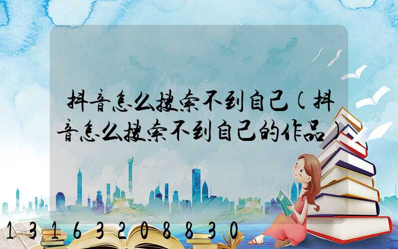 抖音怎么搜索不到自己(抖音怎么搜索不到自己的作品)