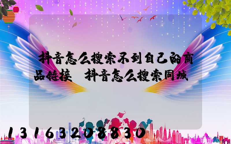 抖音怎么搜索不到自己的商品链接(抖音怎么搜索同城)
