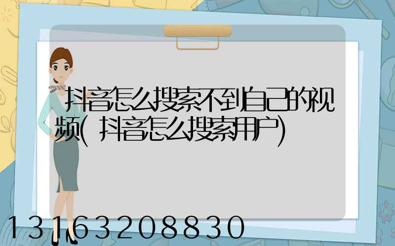 抖音怎么搜索不到自己的视频(抖音怎么搜索用户)