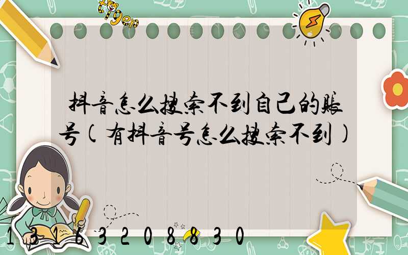 抖音怎么搜索不到自己的账号(有抖音号怎么搜索不到)