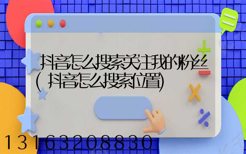 抖音怎么搜索关注我的粉丝(抖音怎么搜索位置)