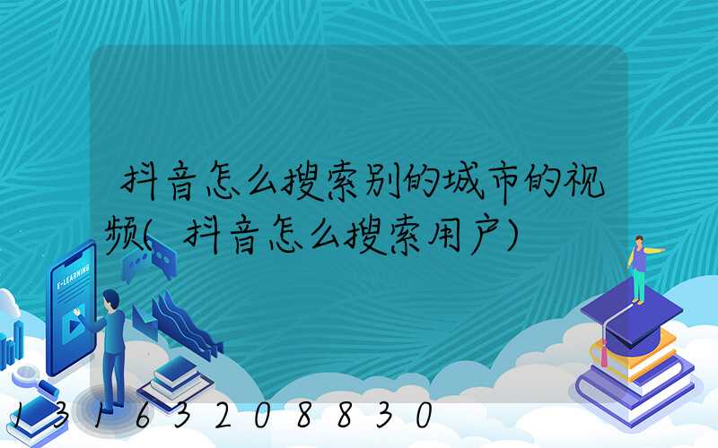 抖音怎么搜索别的城市的视频(抖音怎么搜索用户)