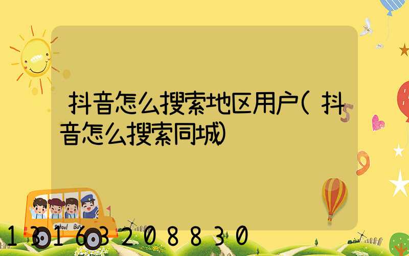 抖音怎么搜索地区用户(抖音怎么搜索同城)