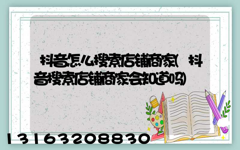 抖音怎么搜索店铺商家(抖音搜索店铺商家会知道吗)