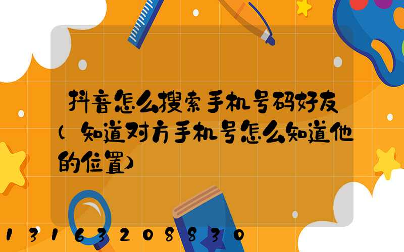 抖音怎么搜索手机号码好友(知道对方手机号怎么知道他的位置)
