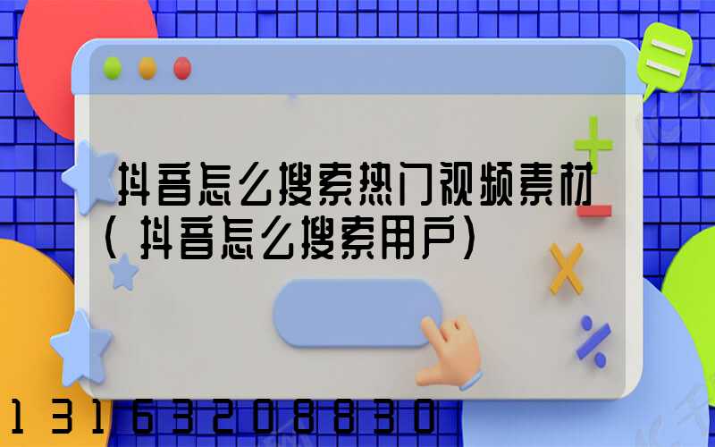 抖音怎么搜索热门视频素材(抖音怎么搜索用户)