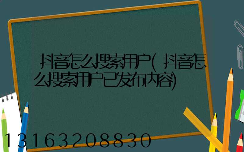 抖音怎么搜索用户(抖音怎么搜索用户已发布内容)