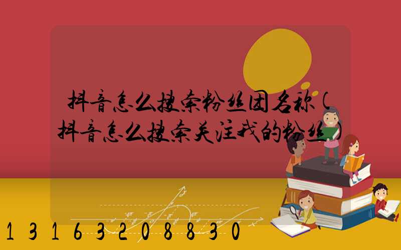 抖音怎么搜索粉丝团名称(抖音怎么搜索关注我的粉丝)