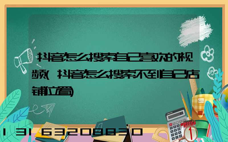 抖音怎么搜索自己喜欢的视频(抖音怎么搜索不到自己店铺位置)