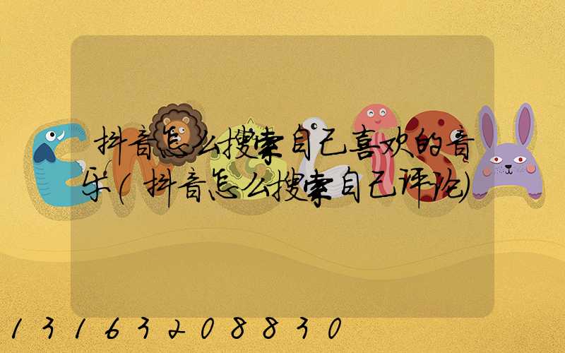 抖音怎么搜索自己喜欢的音乐(抖音怎么搜索自己评论)
