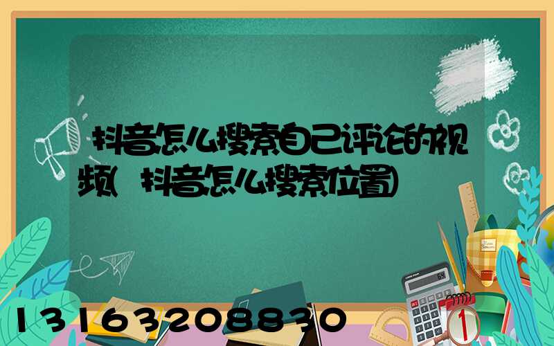 抖音怎么搜索自己评论的视频(抖音怎么搜索位置)